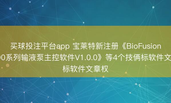 买球投注平台app 宝莱特新注册《BioFusion P500系列输液泵主控软件V1.0.0》等4个技俩标软件文章权