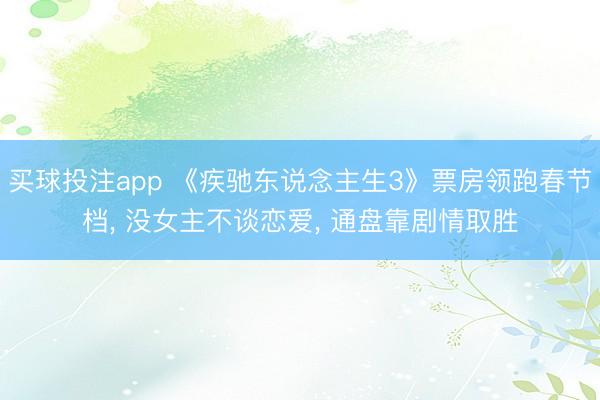 买球投注app 《疾驰东说念主生3》票房领跑春节档, 没女主不谈恋爱, 通盘靠剧情取胜