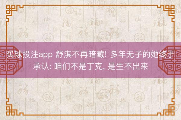 买球投注app 舒淇不再暗藏! 多年无子的她终于承认: 咱们不是丁克, 是生不出来