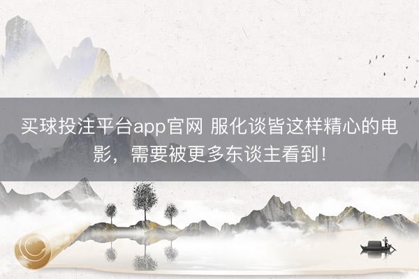 买球投注平台app官网 服化谈皆这样精心的电影，需要被更多东谈主看到！