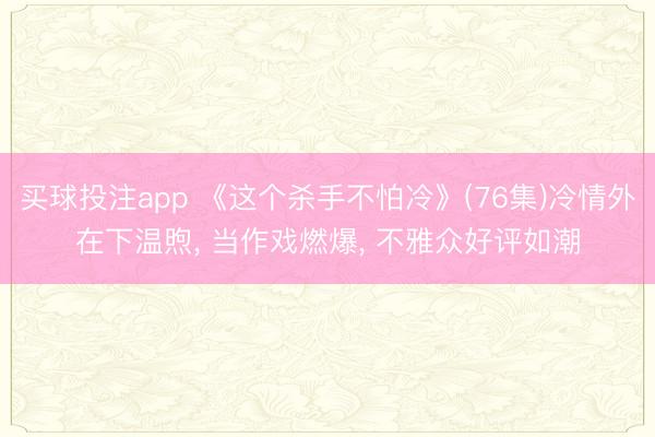 买球投注app 《这个杀手不怕冷》(76集)冷情外在下温煦, 当作戏燃爆, 不雅众好评如潮