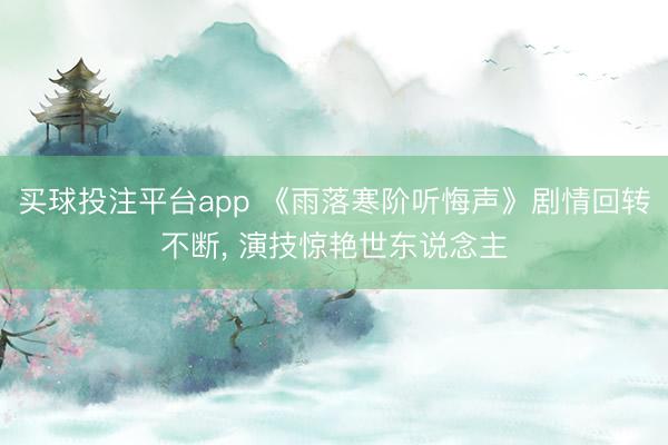 买球投注平台app 《雨落寒阶听悔声》剧情回转不断, 演技惊艳世东说念主