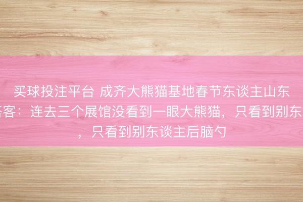 买球投注平台 成齐大熊猫基地春节东谈主山东谈主海！搭客：连去三个展馆没看到一眼大熊猫，只看到别东谈主后脑勺