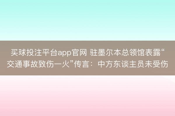 买球投注平台app官网 驻墨尔本总领馆表露“交通事故致伤一火”传言：中方东谈主员未受伤