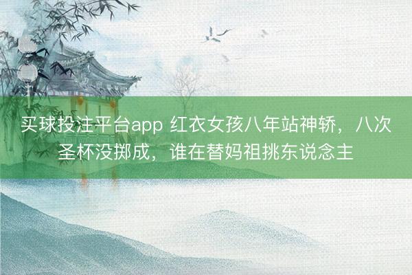 买球投注平台app 红衣女孩八年站神轿,八次圣杯没掷成,谁在替妈祖挑东说念主