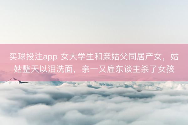 买球投注app 女大学生和亲姑父同居产女,姑姑整天以泪洗面,亲一又雇东谈主杀了女孩