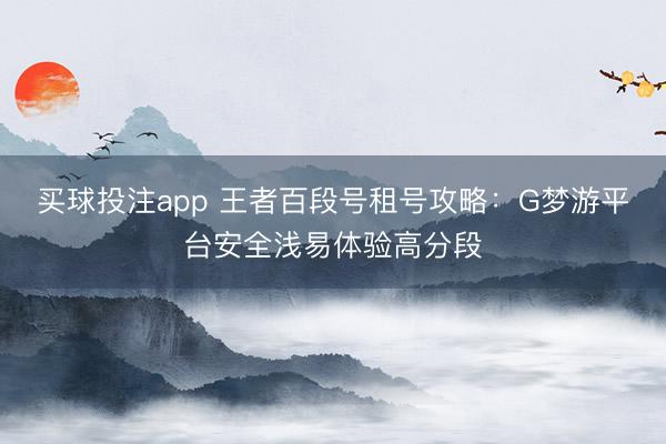 买球投注app 王者百段号租号攻略：G梦游平台安全浅易体验高分段