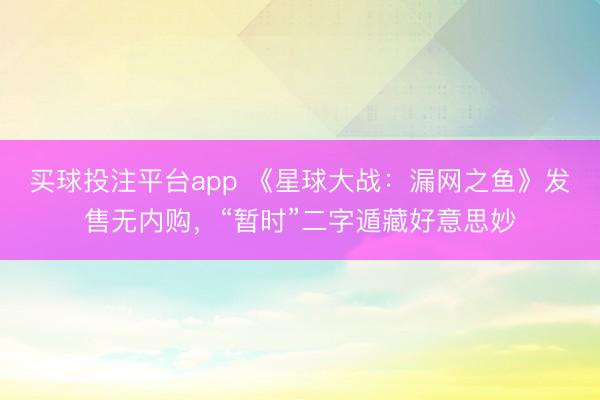 买球投注平台app 《星球大战：漏网之鱼》发售无内购，“暂时”二字遁藏好意思妙