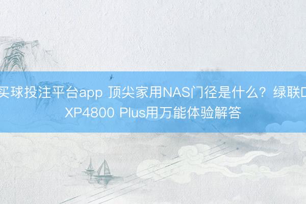 买球投注平台app 顶尖家用NAS门径是什么?绿联DXP4800 Plus用万能体验解答