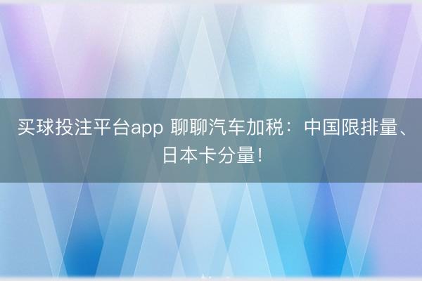 买球投注平台app 聊聊汽车加税：中国限排量、日本卡分量！