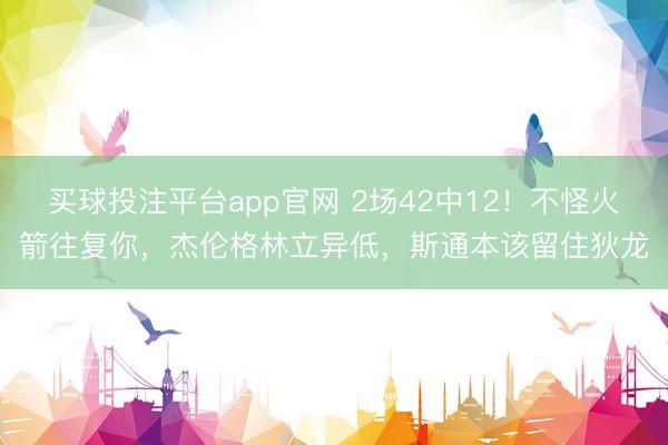 买球投注平台app官网 2场42中12!不怪火箭往复你,杰伦格林立异低,斯通本该留住狄龙