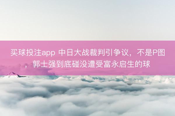 买球投注app 中日大战裁判引争议，不是P图，郭士强到底碰没遭受富永启生的球