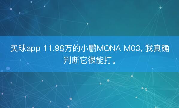 买球app 11.98万的小鹏MONA M03, 我真确判断它很能打。