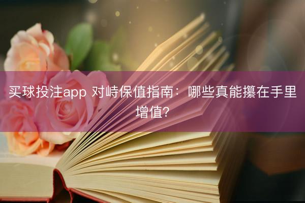 买球投注app 对峙保值指南：哪些真能攥在手里增值？