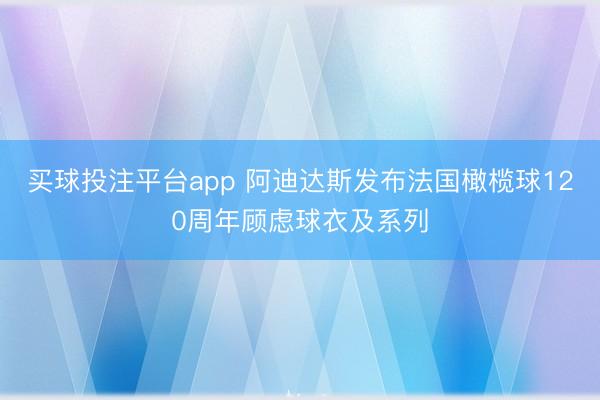 买球投注平台app 阿迪达斯发布法国橄榄球120周年顾虑球衣及系列