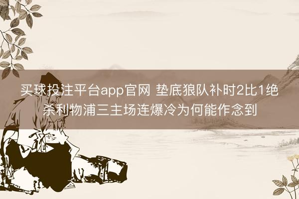 买球投注平台app官网 垫底狼队补时2比1绝杀利物浦三主场连爆冷为何能作念到