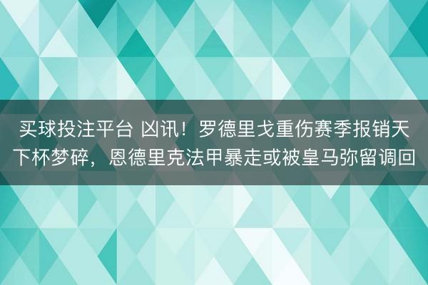 买球投注平台 凶讯！罗德里戈重伤赛季报销天下杯梦碎，恩德里克法甲暴走或被皇马弥留调回