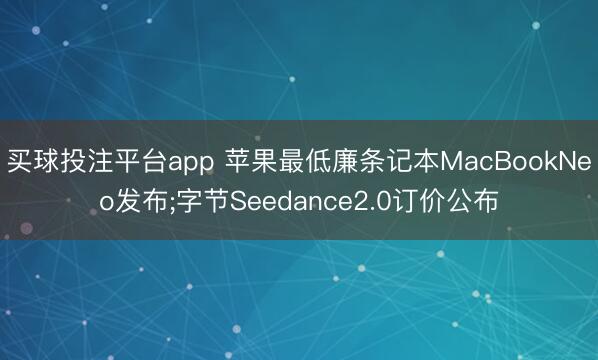 买球投注平台app 苹果最低廉条记本MacBookNeo发布;字节Seedance2.0订价公布