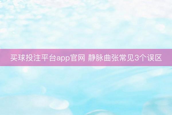 买球投注平台app官网 静脉曲张常见3个误区