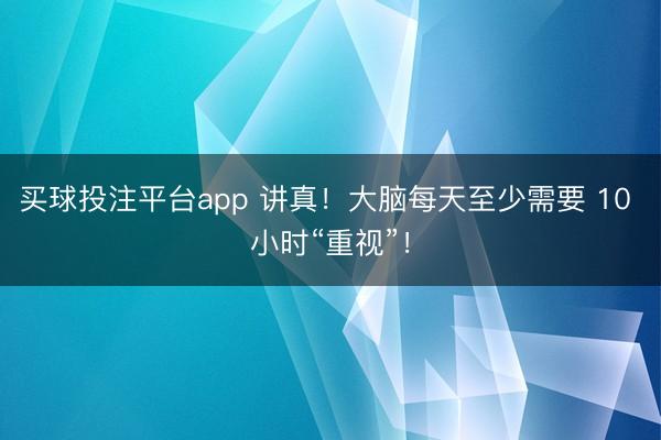 买球投注平台app 讲真！大脑每天至少需要 10 小时“重视”！