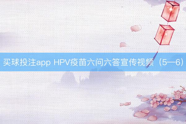 买球投注app HPV疫苗六问六答宣传视频（5—6）