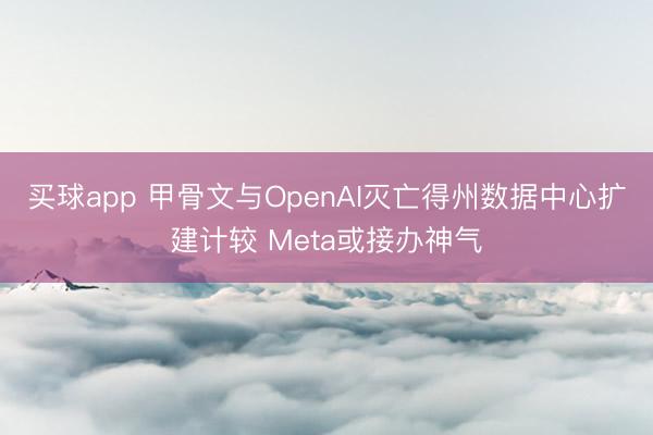 买球app 甲骨文与OpenAI灭亡得州数据中心扩建计较 Meta或接办神气