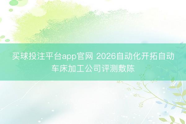 买球投注平台app官网 2026自动化开拓自动车床加工公司评测敷陈