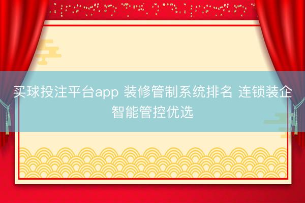 买球投注平台app 装修管制系统排名 连锁装企智能管控优选