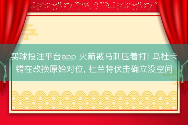 买球投注平台app 火箭被马刺压着打! 乌杜卡错在改换原始对位, 杜兰特伏击确立没空间