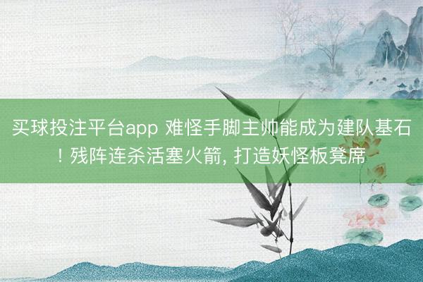 买球投注平台app 难怪手脚主帅能成为建队基石! 残阵连杀活塞火箭, 打造妖怪板凳席