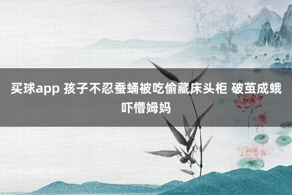 买球app 孩子不忍蚕蛹被吃偷藏床头柜 破茧成蛾吓懵姆妈