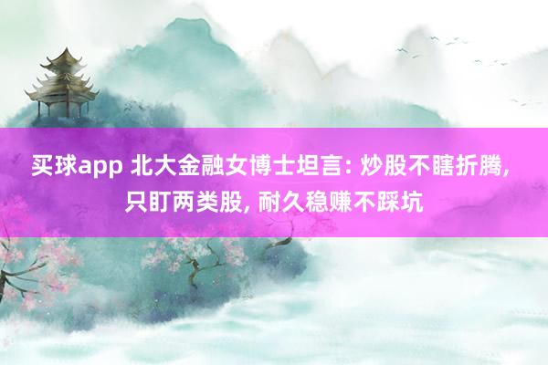 买球app 北大金融女博士坦言: 炒股不瞎折腾， 只盯两类股， 耐久稳赚不踩坑