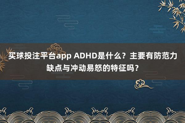 买球投注平台app ADHD是什么？主要有防范力缺点与冲动易怒的特征吗？