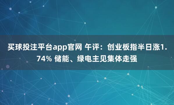 买球投注平台app官网 午评：创业板指半日涨1.74% 储能、绿电主见集体走强
