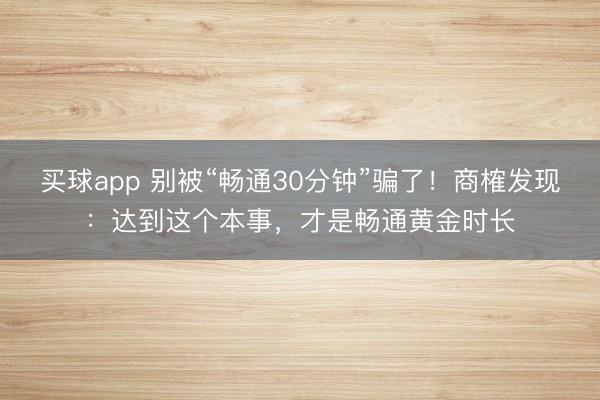 买球app 别被“畅通30分钟”骗了！商榷发现：达到这个本事，才是畅通黄金时长
