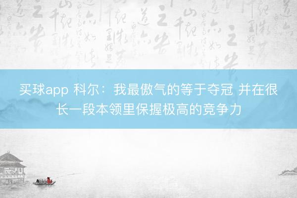 买球app 科尔：我最傲气的等于夺冠 并在很长一段本领里保握极高的竞争力