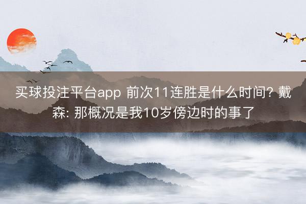 买球投注平台app 前次11连胜是什么时间? 戴森: 那概况是我10岁傍边时的事了