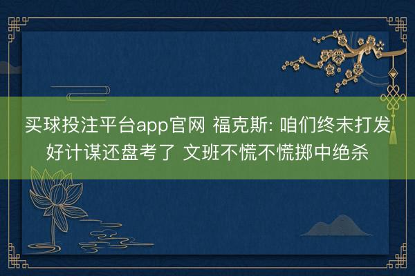 买球投注平台app官网 福克斯: 咱们终末打发好计谋还盘考了 文班不慌不慌掷中绝杀