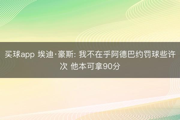 买球app 埃迪·豪斯: 我不在乎阿德巴约罚球些许次 他本可拿90分