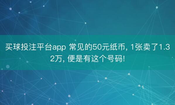 买球投注平台app 常见的50元纸币， 1张卖了1.32万， 便是有这个号码!