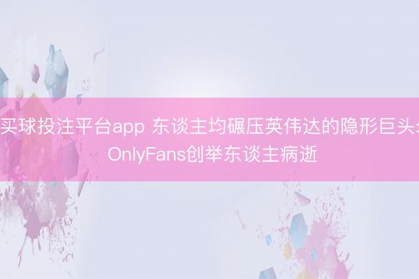 买球投注平台app 东谈主均碾压英伟达的隐形巨头: OnlyFans创举东谈主病逝
