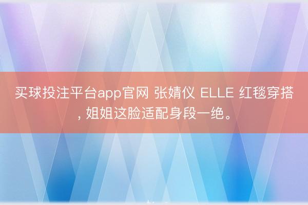 买球投注平台app官网 张婧仪 ELLE 红毯穿搭， 姐姐这脸适配身段一绝<a href=