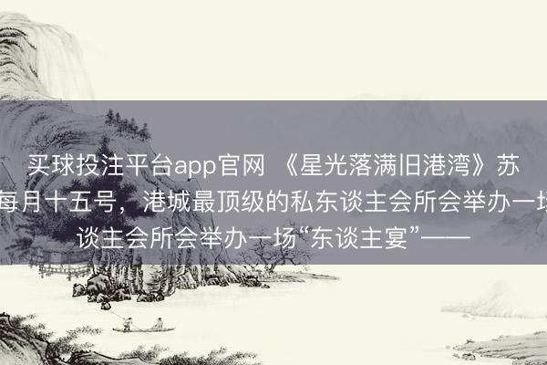 买球投注平台app官网 《星光落满旧港湾》苏夏裴聿城沈菲儿 每月十五号,港城最顶级的私东谈主会所会举办一场“东谈主宴”——