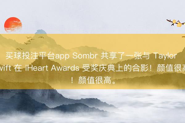买球投注平台app Sombr 共享了一张与 Taylor Swift 在 iHeart Awards 受奖庆典上的合影!颜值很高。