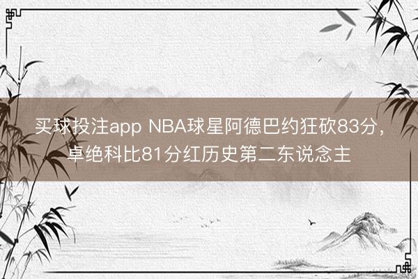 买球投注app NBA球星阿德巴约狂砍83分，卓绝科比81分红历史第二东说念主