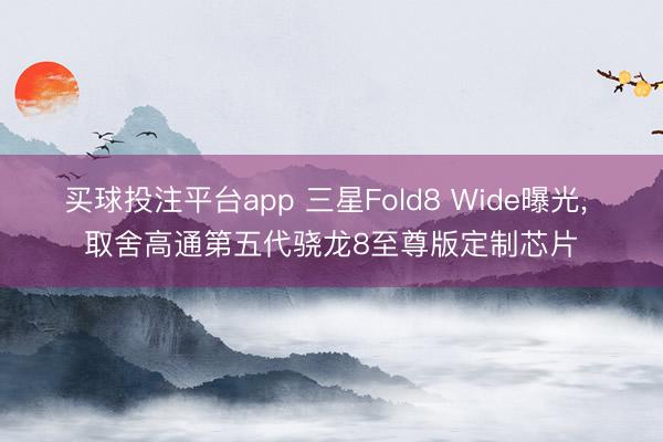 买球投注平台app 三星Fold8 Wide曝光， 取舍高通第五代骁龙8至尊版定制芯片
