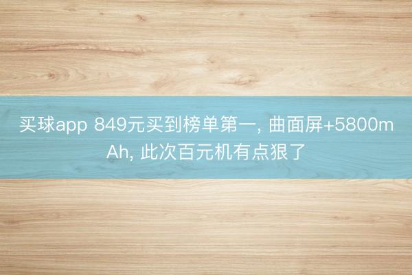买球app 849元买到榜单第一, 曲面屏+5800mAh, 此次百元机有点狠了