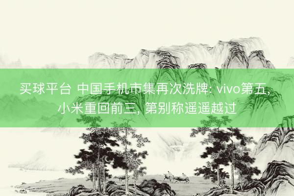 买球平台 中国手机市集再次洗牌: vivo第五， 小米重回前三， 第别称遥遥越过