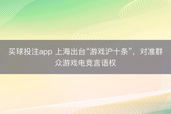 买球投注app 上海出台“游戏沪十条”,对准群众游戏电竞言语权
