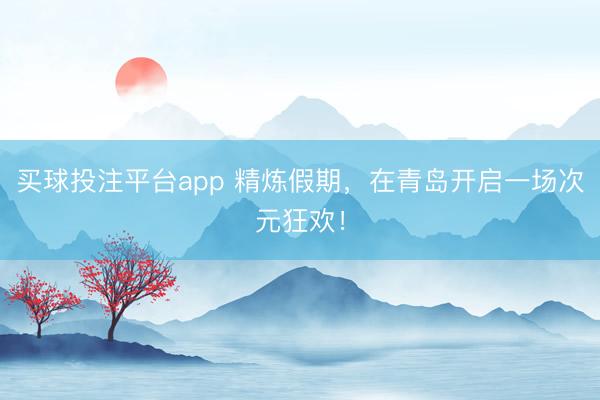 买球投注平台app 精炼假期,在青岛开启一场次元狂欢!